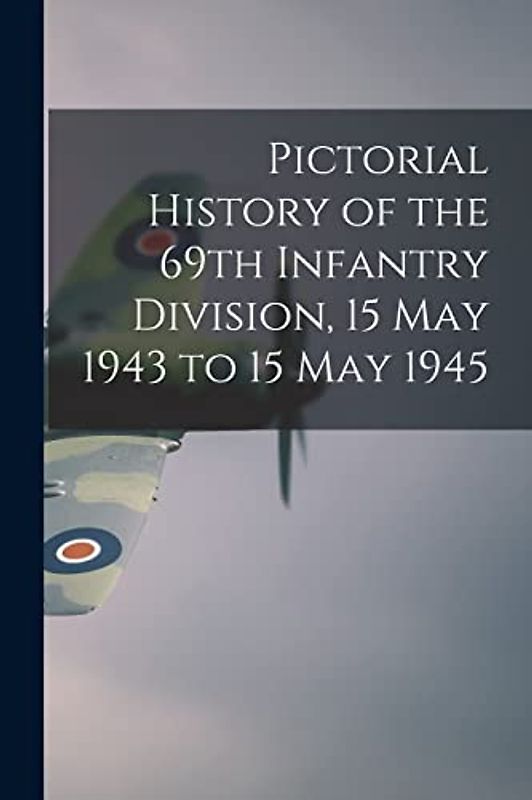 Pictorial History of the 69th Infantry Division, 15 May 1943 to 15 May 1945