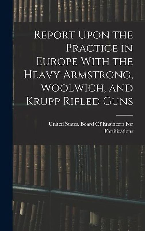 Report Upon the Practice in Europe With the Heavy Armstrong, Woolwich, and Krupp Rifled Guns