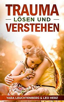 Trauma lösen und verstehen: Traumata erkennen und heilen mit verschiedenen Therapieansätzen, frühkindliche Traumata auflösen
