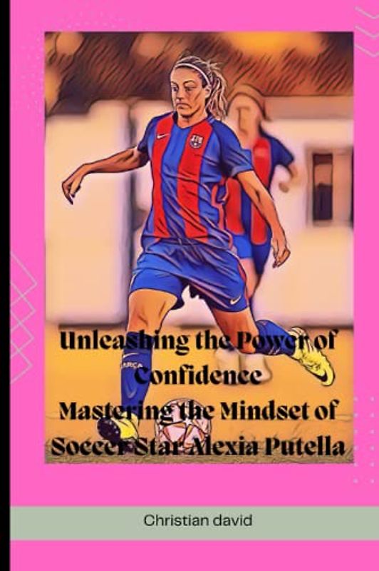 Unleashing the Power of Confidence: Mastering the Mindset of Soccer Star Alexia Putella (Football stories about the world's greatest players and also books about soccer)