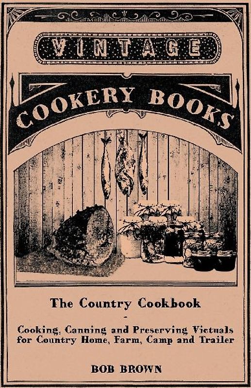 The Country Cookbook - Cooking, Canning and Preserving Victuals for Country Home, Farm, Camp and Trailer, with Notes on Rustic Hospitality