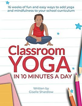 Classroom Yoga in 10 Minutes a Day: 16 weeks of fun and easy ways to add yoga and mindfulness to your school curriculum