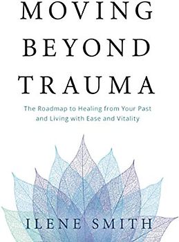Moving Beyond Trauma: The Roadmap to Healing from Your Past and Living with Ease and Vitality