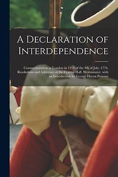 A Declaration of Interdependence: Commemoration in London in 1918 of the 4th of July, 1776. Resolutions and Addresses at the Central Hall, Westminster