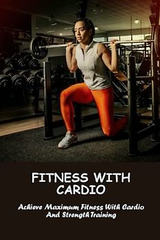 Fitness With Cardio: Achieve Maximum Fitness With Cardio And Strength Training