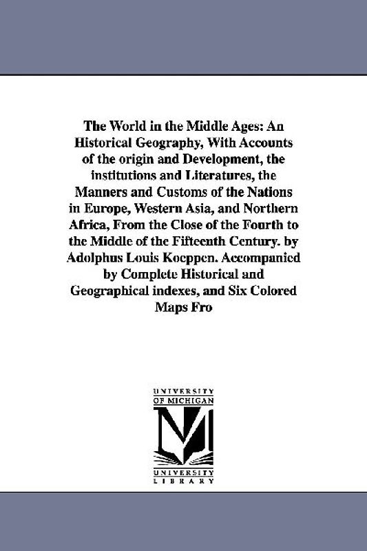 The World in the Middle Ages: An Historical Geography, With Accounts of the origin and Development, the institutions and Literatures, the Manners an