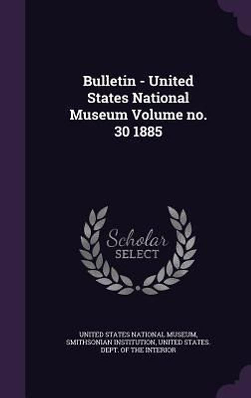 Bulletin - United States National Museum Volume no. 30 1885