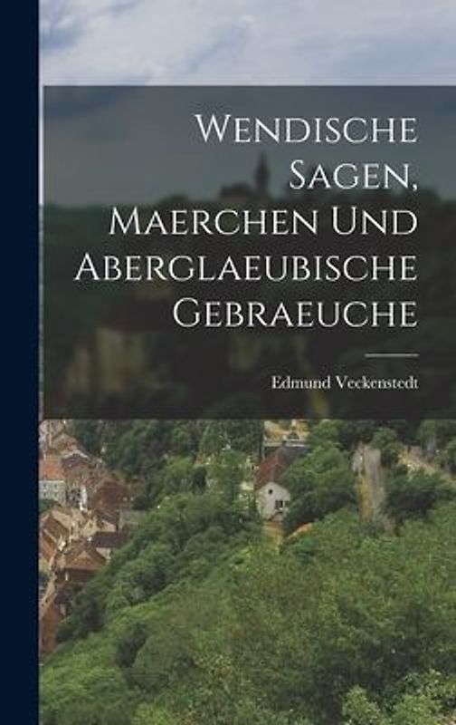 Wendische Sagen, Maerchen Und Aberglaeubische Gebraeuche
