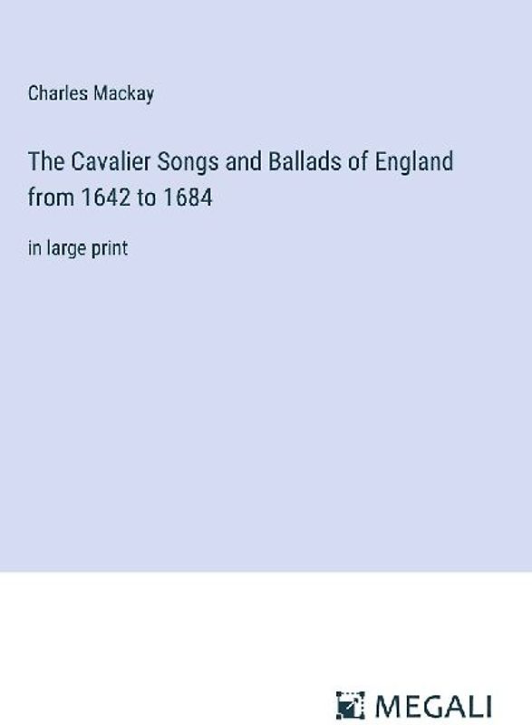 The Cavalier Songs and Ballads of England from 1642 to 1684
