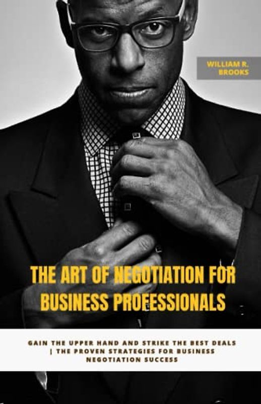 The Art of Negotiation for Business Professionals: Gain the Upper Hand and Strike the Best Deals | The Proven Strategies for Business Negotiation Success