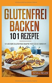 Glutenfrei Backen 101 Rezepte: 101 glutenfreie Rezepte von süß bis herzhaft/ glutenfreies Brot, Kuchen, Torten, herzhaftes Gebäck/ Zöliakie Backbuch