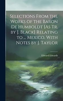 Selections From the Works of the Baron De Humboldt [As Tr. by J. Black] Relating to ... Mexico. With Notes by J. Taylor