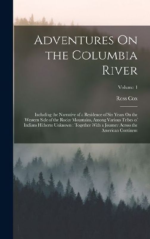 Adventures On the Columbia River: Including the Narrative of a Residence of Six Years On the Western Side of the Rocky Mountains, Among Various Tribes