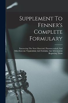 Supplement To Fenner's Complete Formulary: Embracing The New Chemical, Pharmaceutical, And Miscellaneous Preparations And Formulas And Information Reg