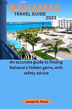 BAHAMAS TRAVEL GUIDE 2023: An accurate guide to finding Bahama's hidden gems, with safety advice