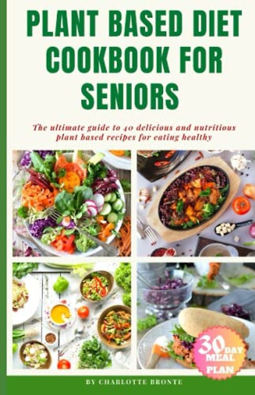 Plant Based Diet Cookbook for Seniors: The Ultimate Guide to 40 Delicious and Nutritious Plant Based Recipes for Eating Healthy