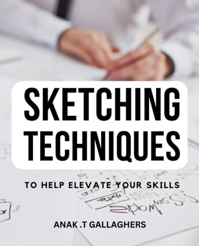 Sketching Techniques To Help Elevate Your Skills: A Comprehensive Step-by-Step Handbook for Beginners | From Basic Shapes to Finished Drawings | Learn the Techniques to Master Sketching