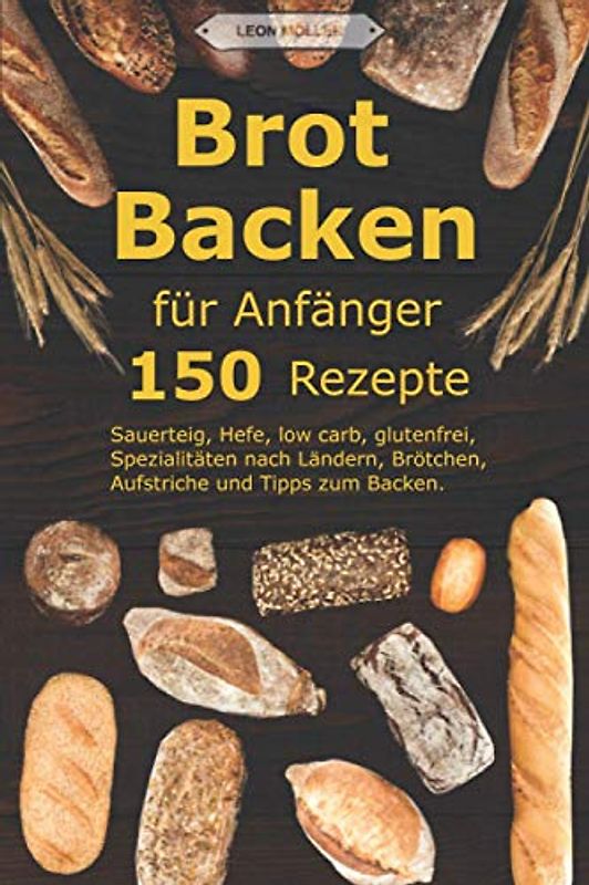 Brot backen für Anfänger: 150 Rezepte - Sauerteig, Hefe, low carb, glutenfrei, Spezialitäten nach Ländern, Brötchen, Aufstriche und Tipps zum Backen.