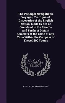 The Principal Navigations, Voyages, Traffiques & Discoveries of the English Nation, Made by sea or Over-land to the Remote and Farthest Distant Quarters of the Earth at any Time Within the Compass of These 1600 Yeeres