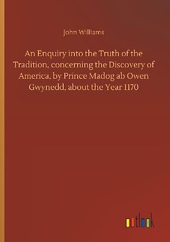 An Enquiry into the Truth of the Tradition, concerning the Discovery of America, by Prince Madog ab Owen Gwynedd, about the Year 1170
