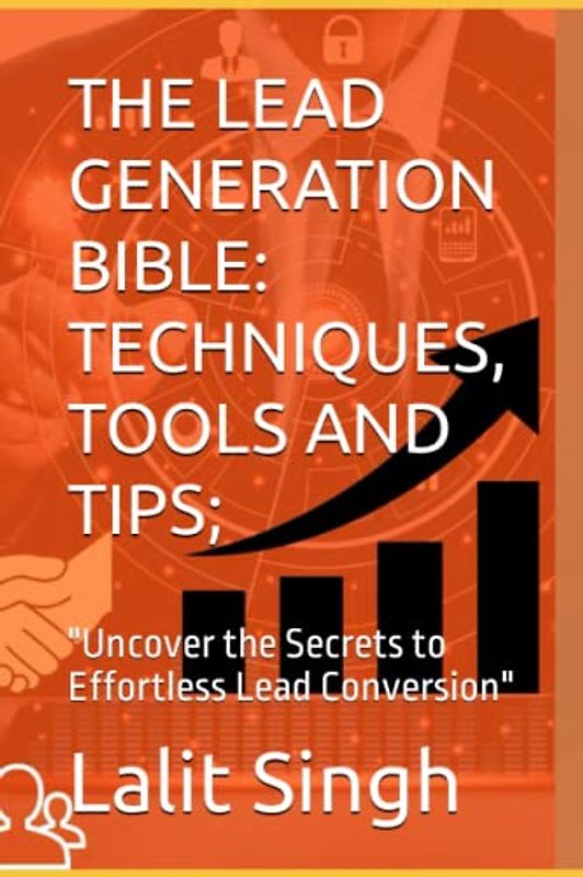 THE LEAD GENERATION BIBLE: TECHNIQUES, TOOLS AND TIPS;: "Uncover the Secrets to Effortless Lead Conversion"
