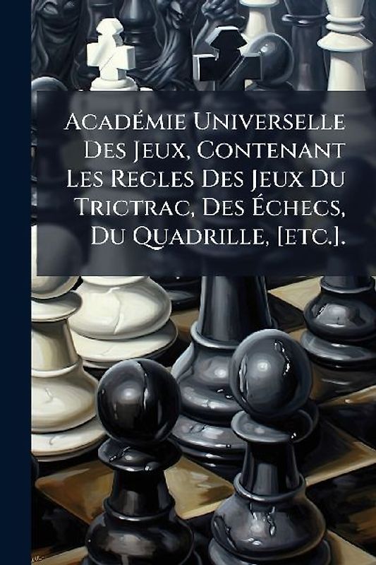 AcadÃ(c)mie Universelle Des Jeux, Contenant Les Regles Des Jeux Du Trictrac, Des Ãchecs, Du Quadrille, [etc.].