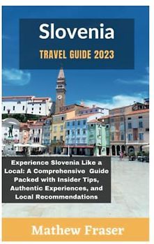 Slovenia travel guide 2023: Experience Slovenia Like a Local: A Comprehensive Guide Packed with Insider Tips, Authentic Experiences, and Local Recommendations– Tour Slovenia like your home