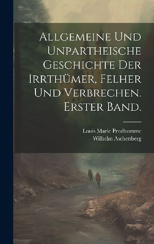 Allgemeine und unpartheische Geschichte der Irrthümer, Felher und Verbrechen. Erster Band.