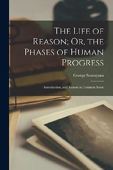 The Life of Reason; Or, the Phases of Human Progress: Introduction, and Reason in Common Sense