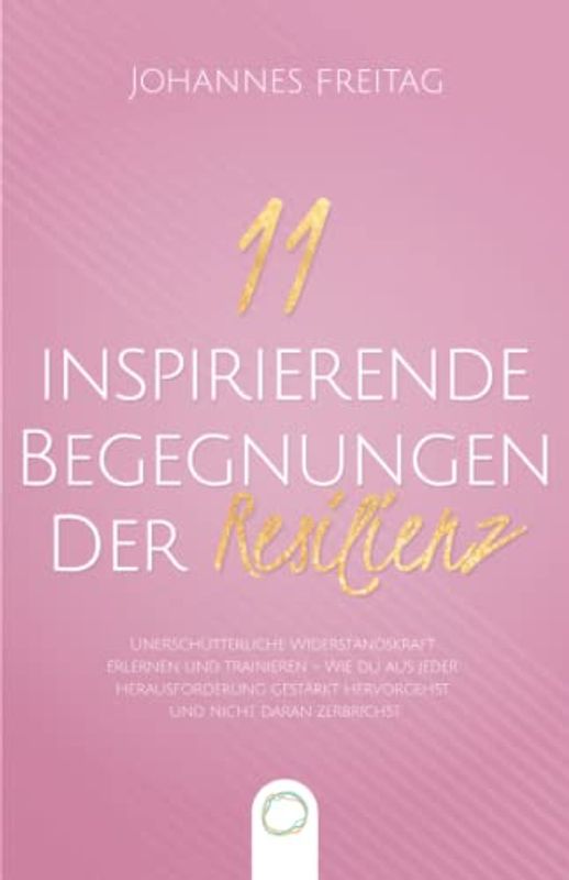 11 inspirierende Begegnungen der Resilienz: Unerschütterliche Widerstandskraft erlernen und trainieren - Wie du aus jeder Herausforderung gestärkt hervorgehst und nicht daran zerbrichst