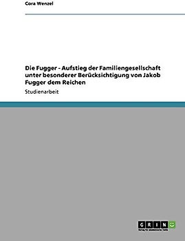 Die Fugger - Aufstieg der Familiengesellschaft unter besonderer Berücksichtigung von Jakob Fugger dem Reichen