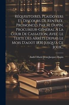 Réquisitoires, Plaidoyers Et Discours De Rentrée, Prononcés Par M. Dupin, Procureur-général À La Cour De Cassation, Avec Le Texte Des Arrêts Depuis Le