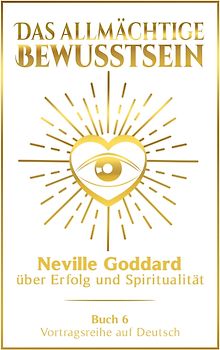 Das allmächtige Bewusstsein: Neville Goddard über Erfolg und Spiritualität - Buch 6 - Vortragsreihe auf Deutsch