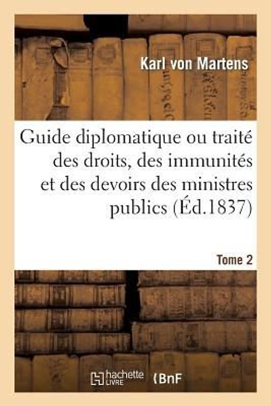 Guide Diplomatique Ou Traité Des Droits, Des Immunités Et Des Devoirs Des Ministres Publics Tome 2