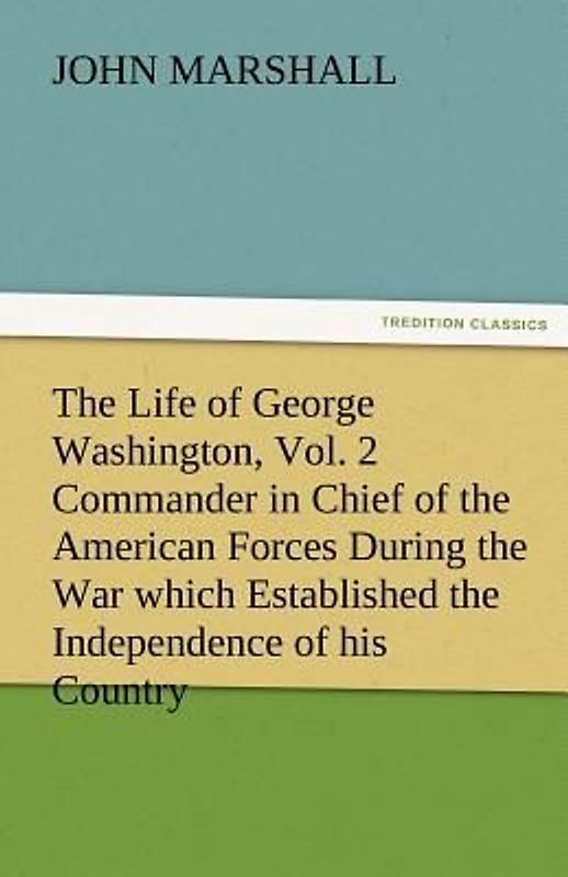 The Life of George Washington, Vol. 2 Commander in Chief of the American Forces During the War which Established the Independence of his Country and First President of the United States