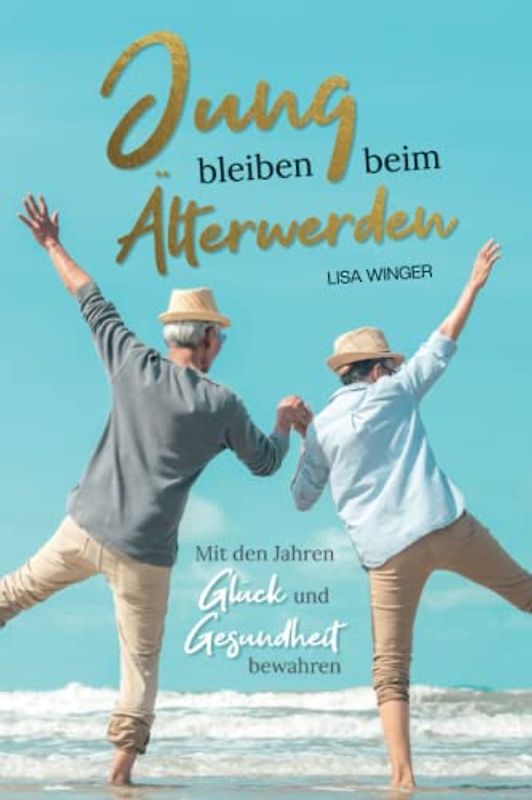 Jung bleiben beim Älterwerden - Mit den Jahren Glück und Gesundheit bewahren