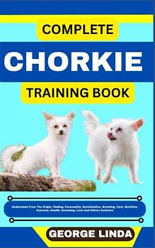 COMPLETE CHORKIE TRAINING BOOK: Understand From The Origin, Finding, Personality, Socialization, Breeding, Care, Nutrition, Exercise, Health, Grooming, Love And Others Inclusive