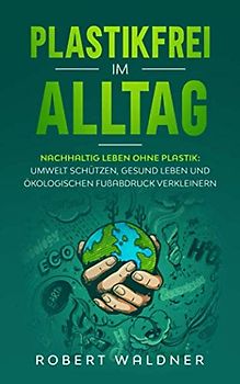 PLASTIKFREI IM ALLTAG - Nachhaltig leben ohne Plastik: Umwelt schützen, gesund leben und ökologischen Fußabdruck verkleinern: Mehr Nachhaltigkeit und Klimaschutz durch Zero Waste