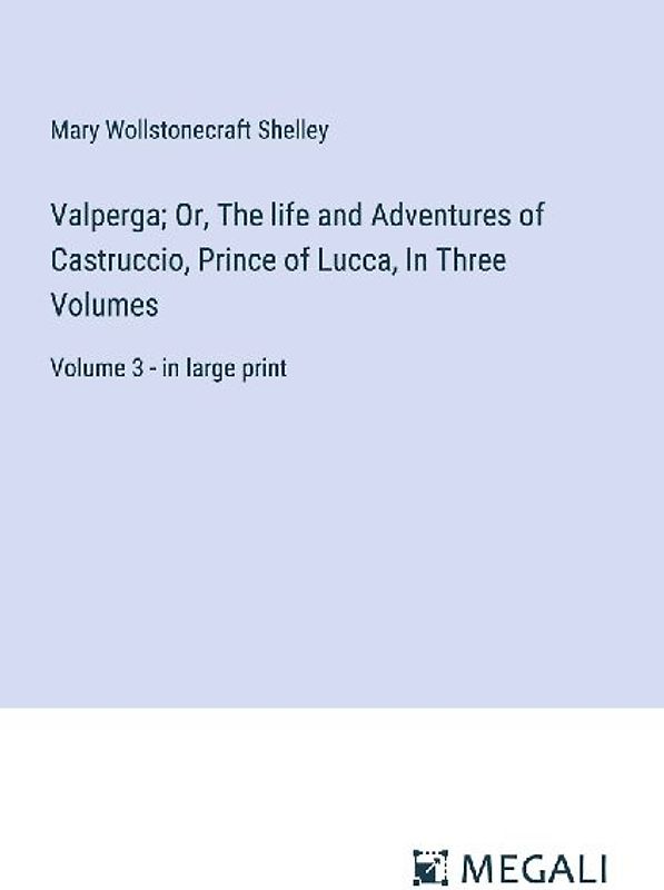 Valperga; Or, The life and Adventures of Castruccio, Prince of Lucca, In Three Volumes