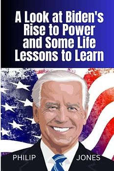 A LOOK AT BIDEN’S RISE TO POWER AND SOME LIFE’S LESSON TO LEARN
