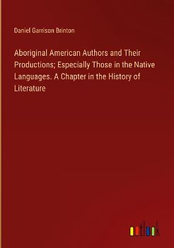 Aboriginal American Authors and Their Productions; Especially Those in the Native Languages. A Chapter in the History of Literature