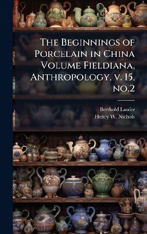 The Beginnings of Porcelain in China Volume Fieldiana, Anthropology, v. 15, no.2
