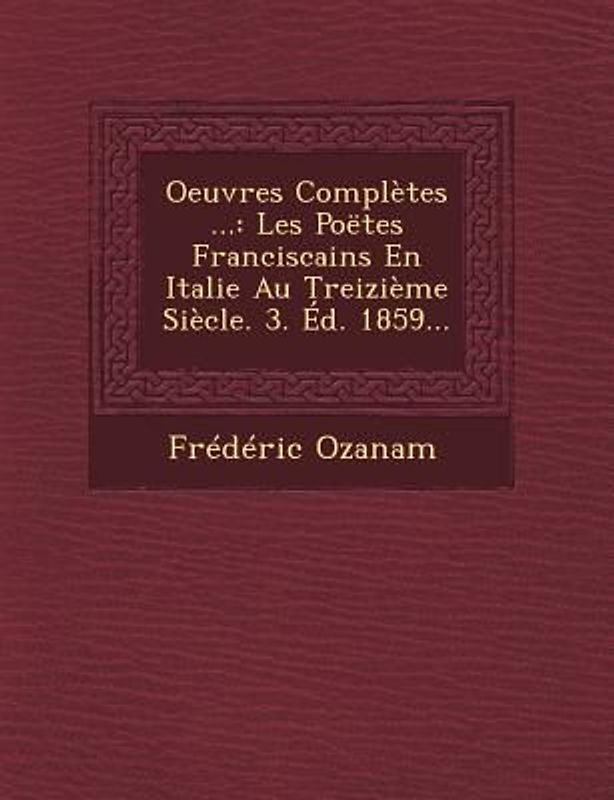 Oeuvres Completes ...: Les Poetes Franciscains En Italie Au Treizieme Siecle. 3. Ed. 1859...