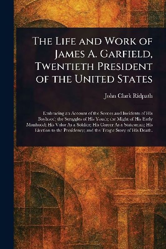The Life and Work of James A. Garfield, Twentieth President of the United States