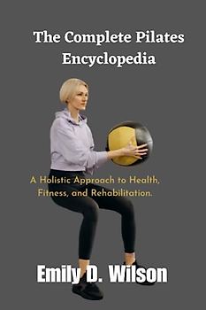 The Complete Pilates Encyclopedia: A Holistic Approach to Health, Fitness, and Rehabilitation