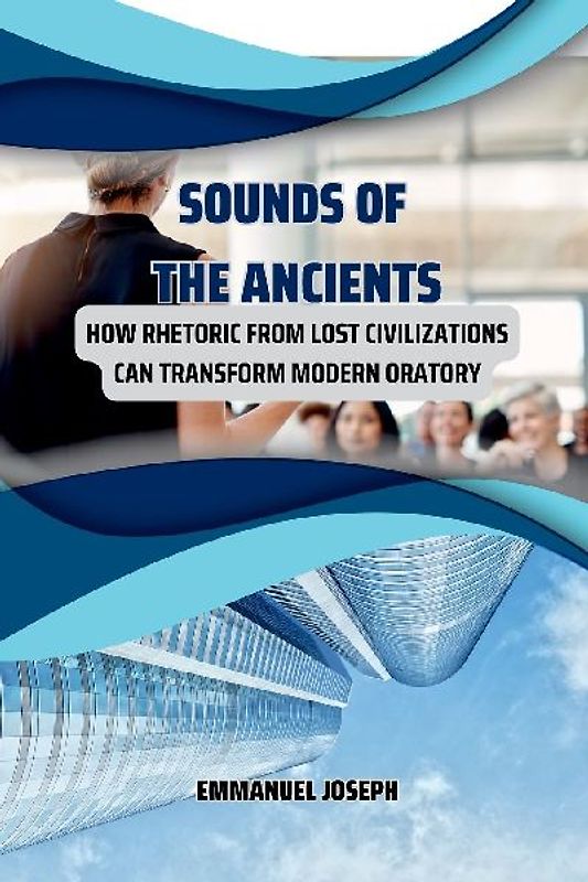 Sounds of the Ancients, How Rhetoric from Lost Civilizations Can Transform Modern Oratory