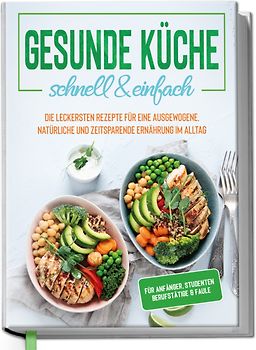 Gesunde Küche - schnell & einfach: Die leckersten Rezepte für eine gesunde und zeitsparende Ernährung im Alltag