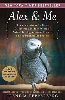 Alex & Me: How a Scientist and a Parrot Discovered a Hidden World of Animal Intelligence--and Formed a Deep Bond in the Process - Irene Pepperberg
