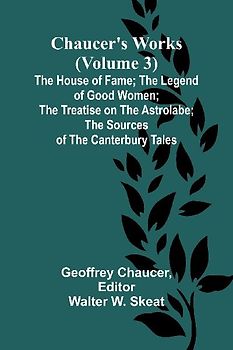 Chaucer's Works (Volume 3) The House of Fame; The Legend of Good Women; The Treatise on the Astrolabe; The Sources of the Canterbury Tales