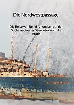 Die Nordwestpassage - Die Reise von Roald Amundsen auf der Suche nach einer Seeroute durch die Arktis